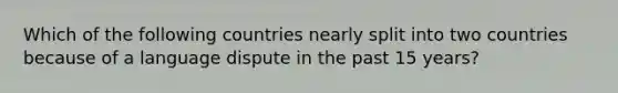 Which of the following countries nearly split into two countries because of a language dispute in the past 15 years?