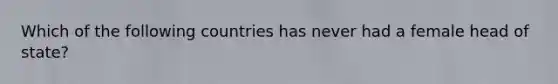 Which of the following countries has never had a female head of state?