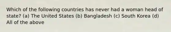 Which of the following countries has never had a woman head of state? (a) The United States (b) Bangladesh (c) South Korea (d) All of the above