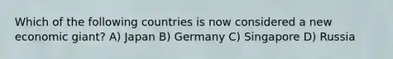 Which of the following countries is now considered a new economic giant? A) Japan B) Germany C) Singapore D) Russia