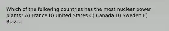 Which of the following countries has the most nuclear power plants? A) France B) United States C) Canada D) Sweden E) Russia