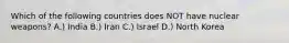 Which of the following countries does NOT have nuclear weapons? A.) India B.) Iran C.) Israel D.) North Korea