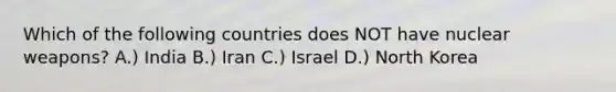 Which of the following countries does NOT have nuclear weapons? A.) India B.) Iran C.) Israel D.) North Korea