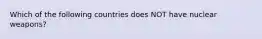 Which of the following countries does NOT have nuclear weapons?