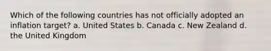 Which of the following countries has not officially adopted an inflation target? a. United States b. Canada c. New Zealand d. the United Kingdom