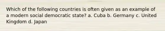 Which of the following countries is often given as an example of a modern social democratic state? a. Cuba b. Germany c. United Kingdom d. Japan