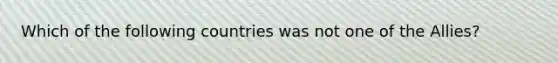 Which of the following countries was not one of the Allies?