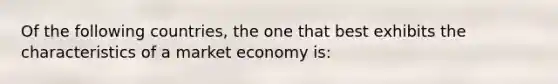 Of the following countries, the one that best exhibits the characteristics of a market economy is: