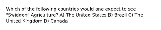 Which of the following countries would one expect to see "Swidden" Agriculture? A) The United States B) Brazil C) The United Kingdom D) Canada