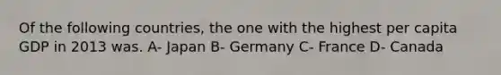 Of the following countries, the one with the highest per capita GDP in 2013 was. A- Japan B- Germany C- France D- Canada