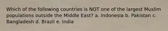 Which of the following countries is NOT one of the largest Muslim populations outside the Middle East? a. Indonesia b. Pakistan c. Bangladesh d. Brazil e. India