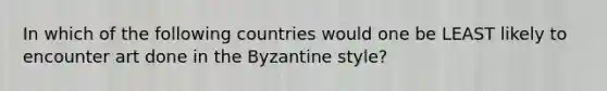 In which of the following countries would one be LEAST likely to encounter art done in the Byzantine style?