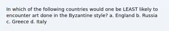 In which of the following countries would one be LEAST likely to encounter art done in the Byzantine style? a. England b. Russia c. Greece d. Italy