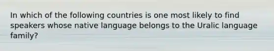 In which of the following countries is one most likely to find speakers whose native language belongs to the Uralic language family?