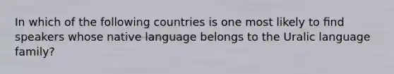 In which of the following countries is one most likely to ﬁnd speakers whose native language belongs to the Uralic language family?