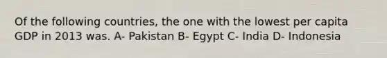 Of the following countries, the one with the lowest per capita GDP in 2013 was. A- Pakistan B- Egypt C- India D- Indonesia