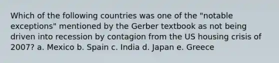 Which of the following countries was one of the "notable exceptions" mentioned by the Gerber textbook as not being driven into recession by contagion from the US housing crisis of 2007? a. Mexico b. Spain c. India d. Japan e. Greece