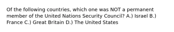 Of the following countries, which one was NOT a permanent member of the United Nations Security Council? A.) Israel B.) France C.) Great Britain D.) The United States