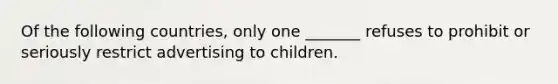 Of the following countries, only one _______ refuses to prohibit or seriously restrict advertising to children.