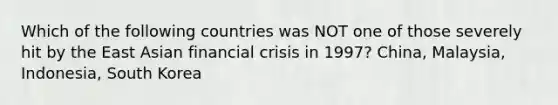 Which of the following countries was NOT one of those severely hit by the East Asian financial crisis in 1997? China, Malaysia, Indonesia, South Korea