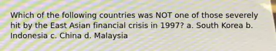 Which of the following countries was NOT one of those severely hit by the East Asian financial crisis in 1997? a. South Korea b. Indonesia c. China d. Malaysia