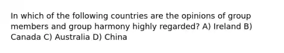 In which of the following countries are the opinions of group members and group harmony highly regarded? A) Ireland B) Canada C) Australia D) China