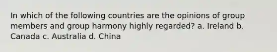 In which of the following countries are the opinions of group members and group harmony highly regarded? a. Ireland b. Canada c. Australia d. China