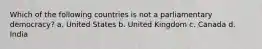 Which of the following countries is not a parliamentary democracy? a. United States b. United Kingdom c. Canada d. India