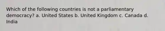 Which of the following countries is not a parliamentary democracy? a. United States b. United Kingdom c. Canada d. India