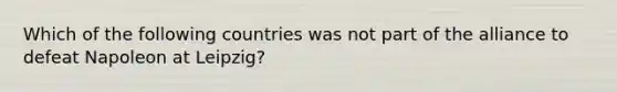 Which of the following countries was not part of the alliance to defeat Napoleon at Leipzig?