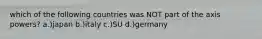 which of the following countries was NOT part of the axis powers? a.)japan b.)italy c.)SU d.)germany