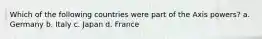 Which of the following countries were part of the Axis powers? a. Germany b. Italy c. Japan d. France