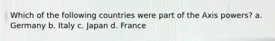 Which of the following countries were part of the Axis powers? a. Germany b. Italy c. Japan d. France