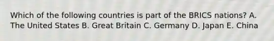 Which of the following countries is part of the BRICS​ nations? A. The United States B. Great Britain C. Germany D. Japan E. China