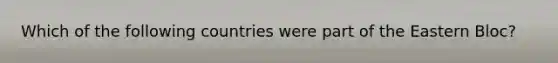 Which of the following countries were part of the Eastern Bloc?