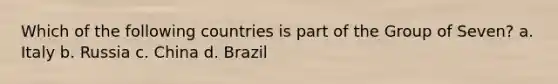 Which of the following countries is part of the Group of Seven? a. Italy b. Russia c. China d. Brazil