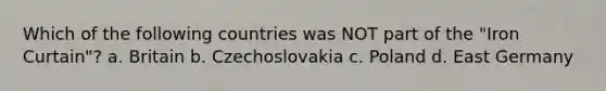 Which of the following countries was NOT part of the "Iron Curtain"? a. Britain b. Czechoslovakia c. Poland d. East Germany