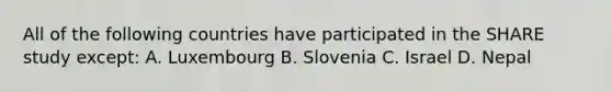 All of the following countries have participated in the SHARE study except: A. Luxembourg B. Slovenia C. Israel D. Nepal