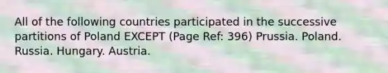 All of the following countries participated in the successive partitions of Poland EXCEPT (Page Ref: 396) Prussia. Poland. Russia. Hungary. Austria.