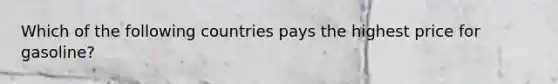 Which of the following countries pays the highest price for gasoline?