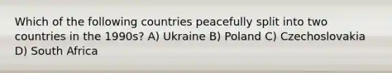 Which of the following countries peacefully split into two countries in the 1990s? A) Ukraine B) Poland C) Czechoslovakia D) South Africa