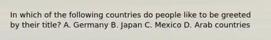 In which of the following countries do people like to be greeted by their title? A. Germany B. Japan C. Mexico D. Arab countries