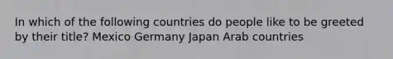 In which of the following countries do people like to be greeted by their title? Mexico Germany Japan Arab countries