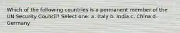 Which of the following countries is a permanent member of the UN Security Council? Select one: a. Italy b. India c. China d. Germany