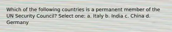 Which of the following countries is a permanent member of the UN Security Council? Select one: a. Italy b. India c. China d. Germany