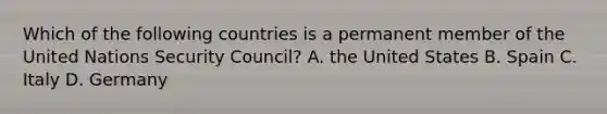 Which of the following countries is a permanent member of the United Nations Security Council? A. the United States B. Spain C. Italy D. Germany