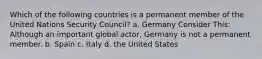 Which of the following countries is a permanent member of the United Nations Security Council? a. Germany Consider This: Although an important global actor, Germany is not a permanent member. b. Spain c. Italy d. the United States