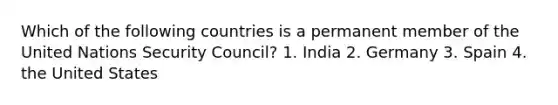 Which of the following countries is a permanent member of the United Nations Security Council? 1. India 2. Germany 3. Spain 4. the United States