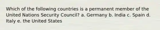 Which of the following countries is a permanent member of the United Nations Security Council? a. Germany b. India c. Spain d. Italy e. the United States