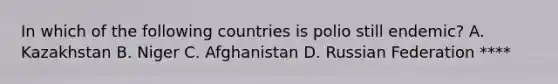 In which of the following countries is polio still endemic? A. Kazakhstan B. Niger C. Afghanistan D. Russian Federation ****